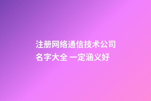 注册网络通信技术公司名字大全 一定涵义好-第1张-公司起名-玄机派